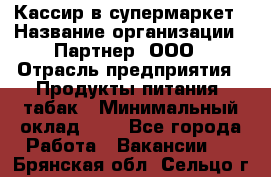 Кассир в супермаркет › Название организации ­ Партнер, ООО › Отрасль предприятия ­ Продукты питания, табак › Минимальный оклад ­ 1 - Все города Работа » Вакансии   . Брянская обл.,Сельцо г.